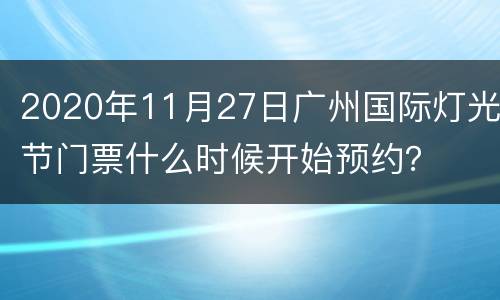 2020年11月27日广州国际灯光节门票什么时候开始预约？