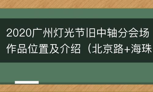 2020广州灯光节旧中轴分会场作品位置及介绍（北京路+海珠广场）