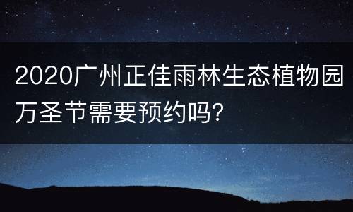 2020广州正佳雨林生态植物园万圣节需要预约吗？