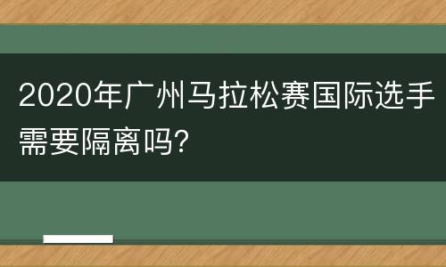 2020年广州马拉松赛国际选手需要隔离吗？