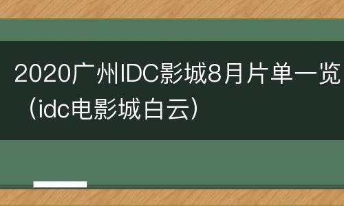 2020广州IDC影城8月片单一览（idc电影城白云）