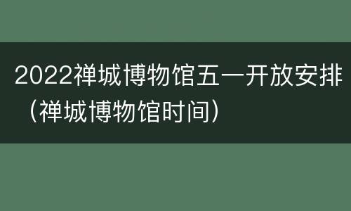 2022禅城博物馆五一开放安排（禅城博物馆时间）