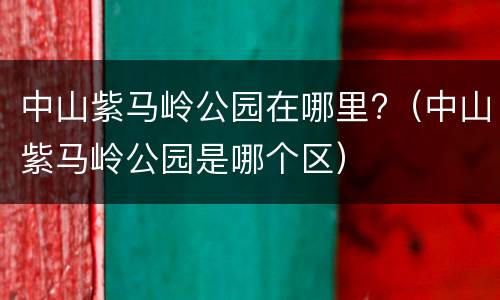 中山紫马岭公园在哪里?（中山紫马岭公园是哪个区）