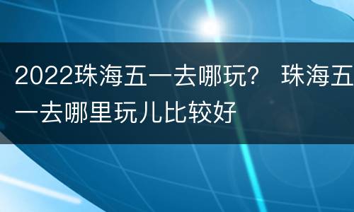 2022珠海五一去哪玩？ 珠海五一去哪里玩儿比较好