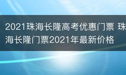 2021珠海长隆高考优惠门票 珠海长隆门票2021年最新价格