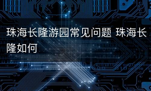 珠海长隆游园常见问题 珠海长隆如何