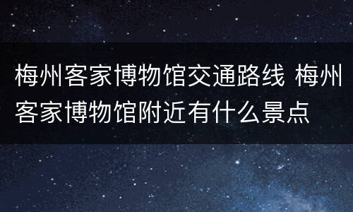 梅州客家博物馆交通路线 梅州客家博物馆附近有什么景点