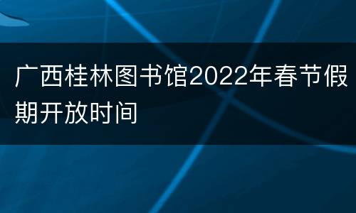 广西桂林图书馆2022年春节假期开放时间