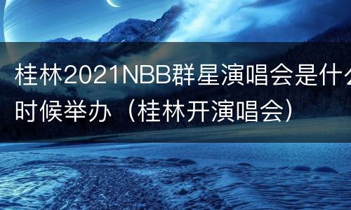 桂林2021NBB群星演唱会是什么时候举办（桂林开演唱会）