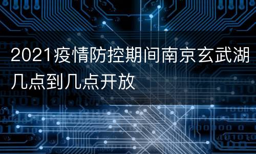 2021疫情防控期间南京玄武湖几点到几点开放