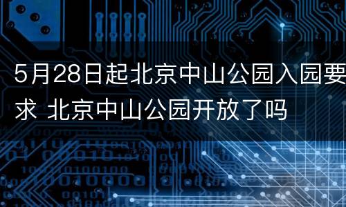 5月28日起北京中山公园入园要求 北京中山公园开放了吗