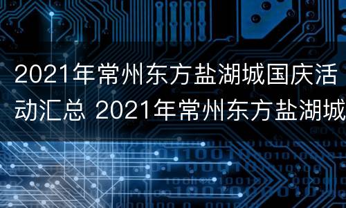 2021年常州东方盐湖城国庆活动汇总 2021年常州东方盐湖城营业时间公告