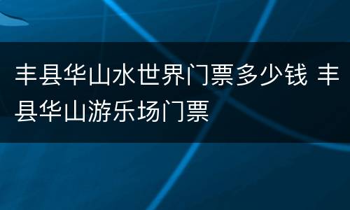 丰县华山水世界门票多少钱 丰县华山游乐场门票