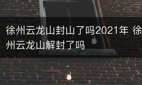 徐州云龙山封山了吗2021年 徐州云龙山解封了吗