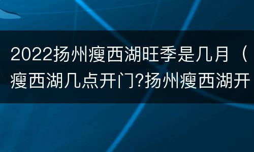 2022扬州瘦西湖旺季是几月（瘦西湖几点开门?扬州瘦西湖开放时间?）