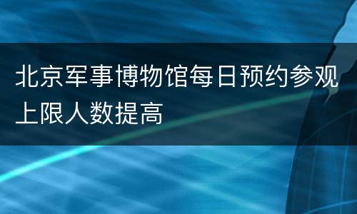 北京军事博物馆每日预约参观上限人数提高