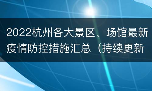 2022杭州各大景区、场馆最新疫情防控措施汇总（持续更新…）