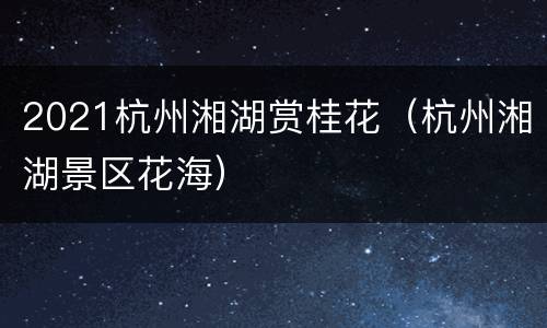 2021杭州湘湖赏桂花（杭州湘湖景区花海）