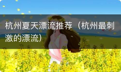 杭州夏天漂流推荐（杭州最刺激的漂流）