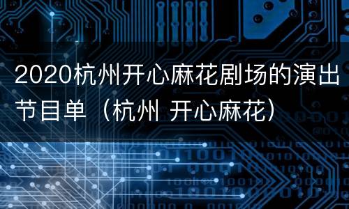 2020杭州开心麻花剧场的演出节目单（杭州 开心麻花）