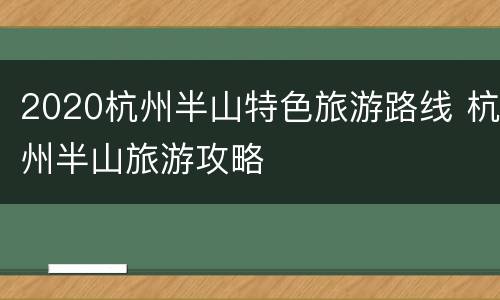 2020杭州半山特色旅游路线 杭州半山旅游攻略