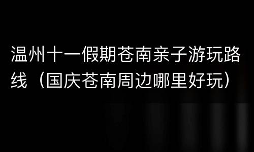 温州十一假期苍南亲子游玩路线（国庆苍南周边哪里好玩）