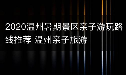2020温州暑期景区亲子游玩路线推荐 温州亲子旅游