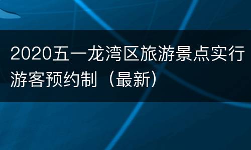 2020五一龙湾区旅游景点实行游客预约制（最新）