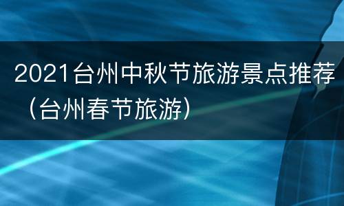 2021台州中秋节旅游景点推荐（台州春节旅游）