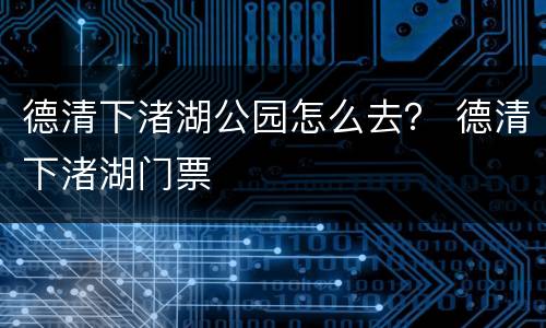 德清下渚湖公园怎么去？ 德清下渚湖门票