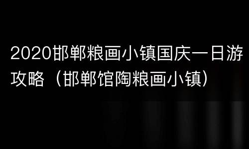 2020邯郸粮画小镇国庆一日游攻略（邯郸馆陶粮画小镇）