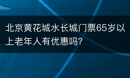 北京黄花城水长城门票65岁以上老年人有优惠吗？