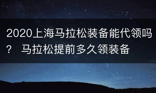 2020上海马拉松装备能代领吗？ 马拉松提前多久领装备