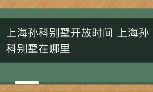 上海孙科别墅开放时间 上海孙科别墅在哪里