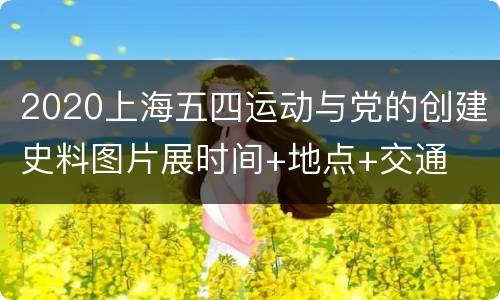 2020上海五四运动与党的创建史料图片展时间+地点+交通