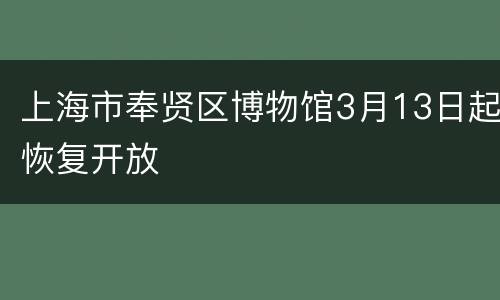 上海市奉贤区博物馆3月13日起恢复开放