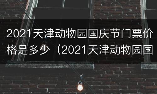 2021天津动物园国庆节门票价格是多少（2021天津动物园国庆节门票价格是多少啊）