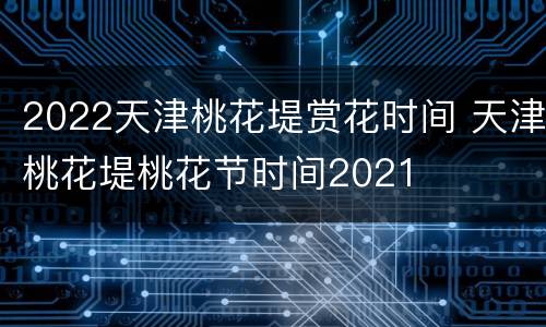 2022天津桃花堤赏花时间 天津桃花堤桃花节时间2021
