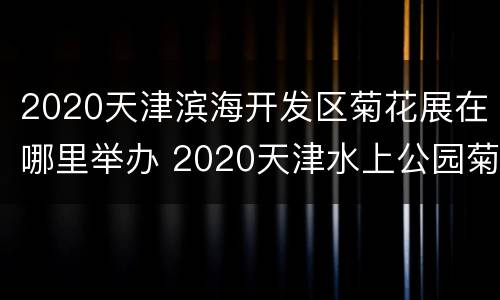 2020天津滨海开发区菊花展在哪里举办 2020天津水上公园菊花展时间