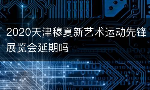 2020天津穆夏新艺术运动先锋展览会延期吗