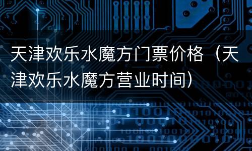 天津欢乐水魔方门票价格（天津欢乐水魔方营业时间）