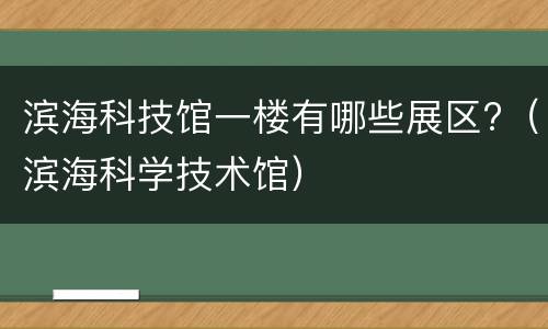滨海科技馆一楼有哪些展区?（滨海科学技术馆）