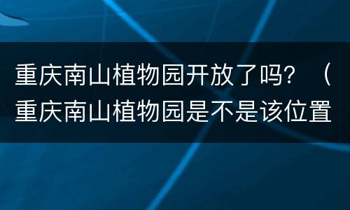 重庆南山植物园开放了吗？（重庆南山植物园是不是该位置了）