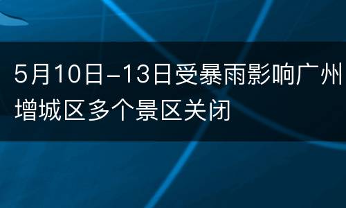 5月10日-13日受暴雨影响广州增城区多个景区关闭