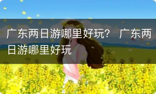 广东两日游哪里好玩？ 广东两日游哪里好玩