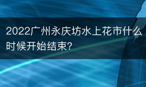 2022广州永庆坊水上花市什么时候开始结束？