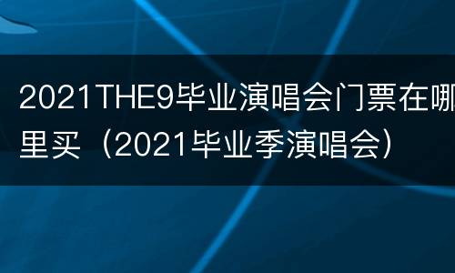 2021THE9毕业演唱会门票在哪里买（2021毕业季演唱会）