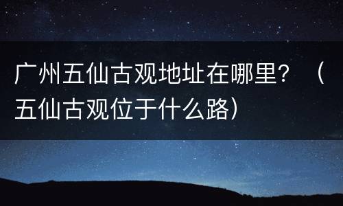 广州五仙古观地址在哪里？（五仙古观位于什么路）