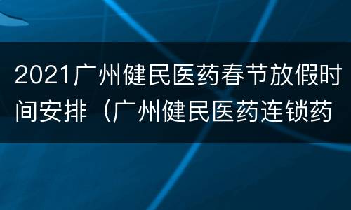 2021广州健民医药春节放假时间安排（广州健民医药连锁药店）