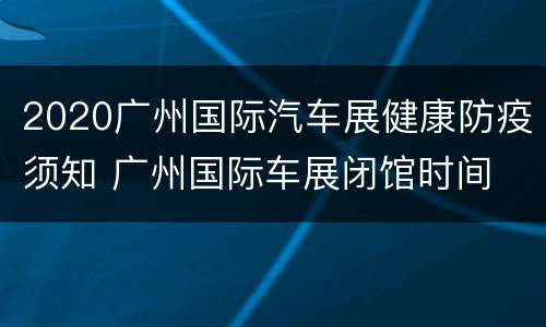 2020广州国际汽车展健康防疫须知 广州国际车展闭馆时间